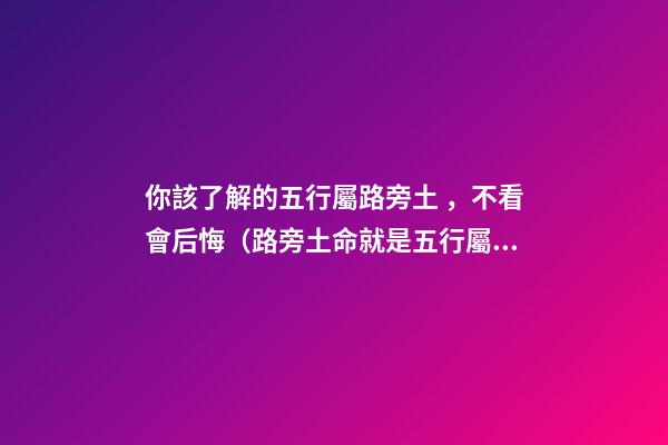 你該了解的五行屬路旁土，不看會后悔（路旁土命就是五行屬土嗎）